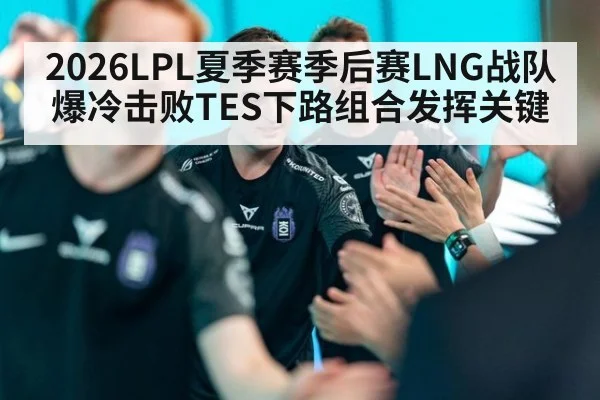 2026LPL夏季赛季后赛LNG战队爆冷击败TES下路组合发挥关键