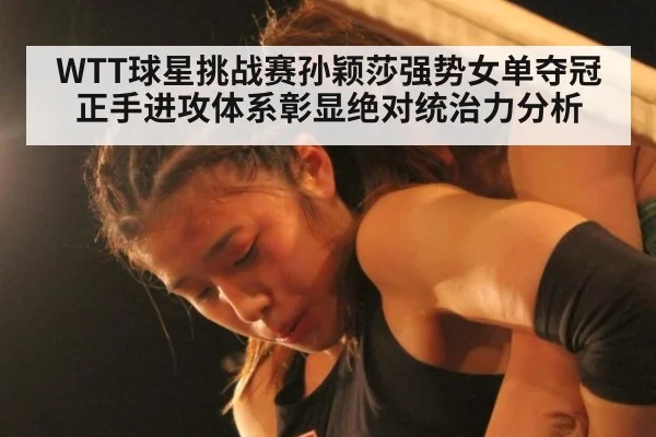 WTT球星挑战赛孙颖莎强势女单夺冠 正手进攻体系彰显绝对统治力分析