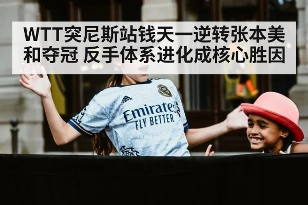 WTT突尼斯站钱天一逆转张本美和夺冠 反手体系进化成核心胜因