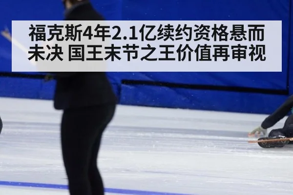 福克斯4年2.1亿续约资格悬而未决 国王末节之王价值再审视