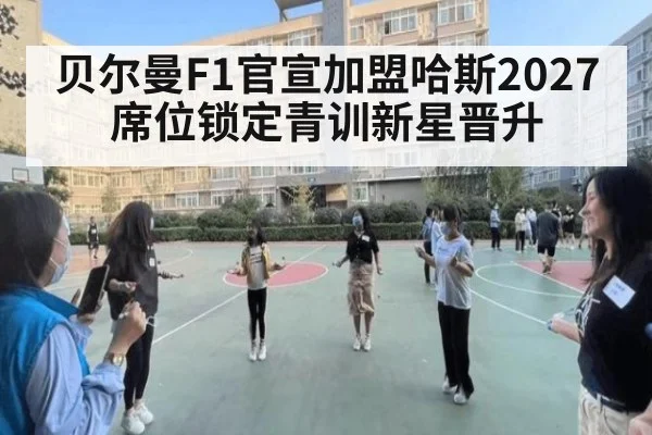 贝尔曼F1官宣加盟哈斯2027席位锁定青训新星晋升