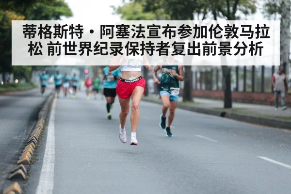蒂格斯特·阿塞法宣布参加伦敦马拉松 前世界纪录保持者复出前景分析