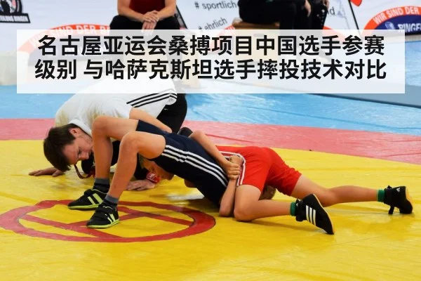 名古屋亚运会桑搏项目中国选手参赛级别 与哈萨克斯坦选手摔投技术对比