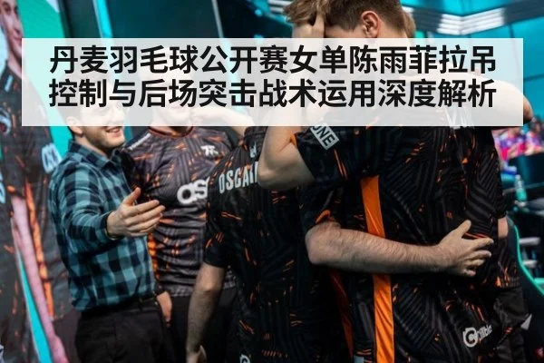 丹麦羽毛球公开赛女单陈雨菲拉吊控制与后场突击战术运用深度解析